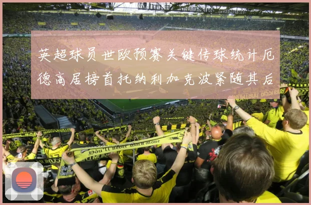 英超球员世欧预赛关键传球统计厄德高居榜首托纳利加克波紧随其后