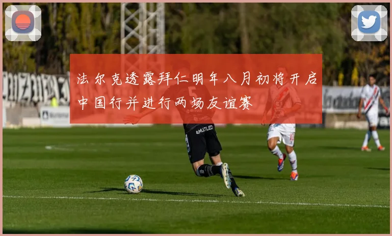 法尔克透露拜仁明年八月初将开启中国行并进行两场友谊赛