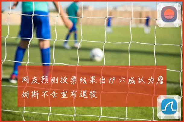 网友预测投票结果出炉六成认为詹姆斯不会宣布退役