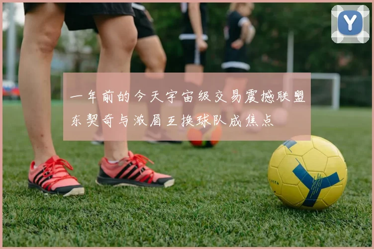 一年前的今天宇宙级交易震撼联盟东契奇与浓眉互换球队成焦点