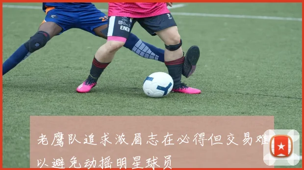 老鹰队追求浓眉志在必得但交易难以避免动摇明星球员