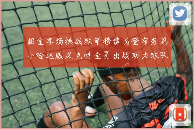 掘金客场挑战绿军穆雷戈登布劳恩小哈达威皮克特全员出战助力球队