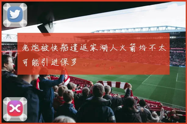 老炮被快船遣返家湖人火箭均不太可能引进保罗