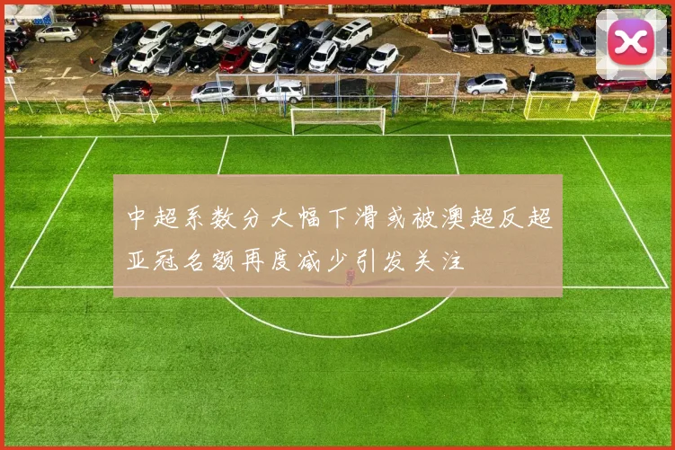中超系数分大幅下滑或被澳超反超亚冠名额再度减少引发关注