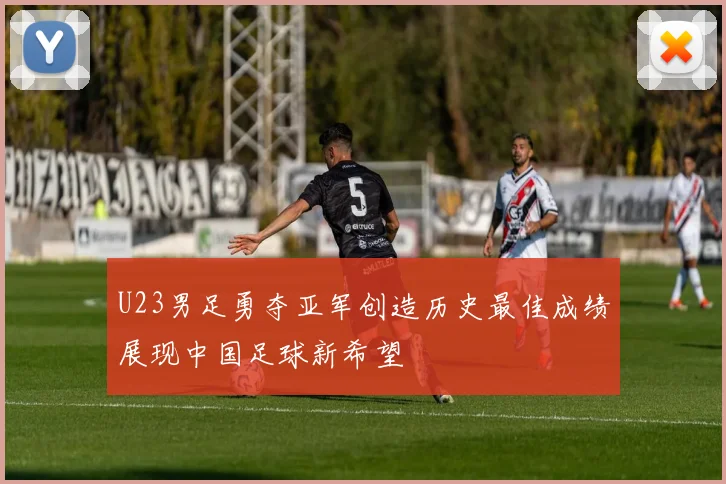 U23男足勇夺亚军创造历史最佳成绩展现中国足球新希望