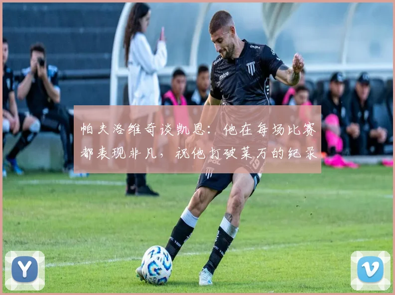 帕夫洛维奇谈凯恩：他在每场比赛都表现非凡，祝他打破莱万的纪录