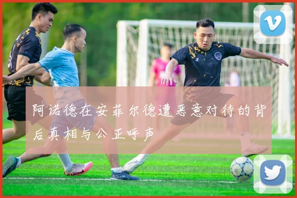 阿诺德在安菲尔德遭恶意对待的背后真相与公正呼声