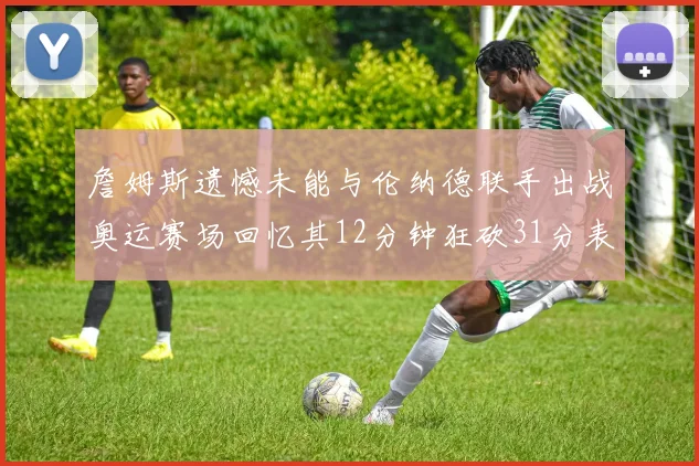 詹姆斯遗憾未能与伦纳德联手出战奥运赛场回忆其12分钟狂砍31分表现