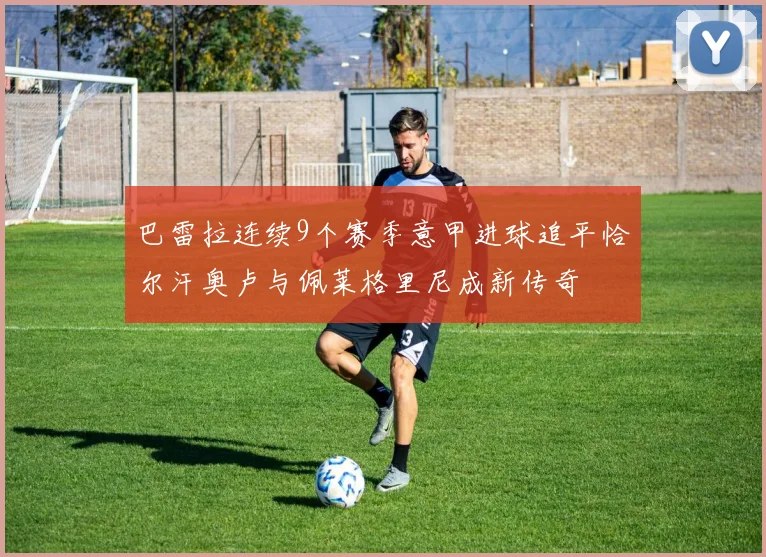 巴雷拉连续9个赛季意甲进球追平恰尔汗奥卢与佩莱格里尼成新传奇