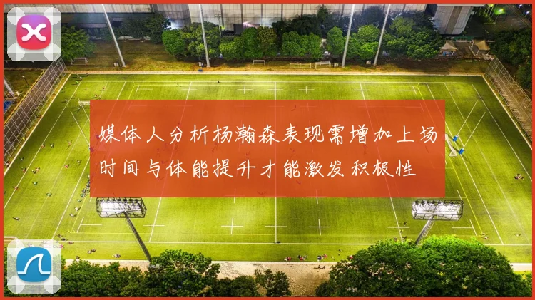 媒体人分析杨瀚森表现需增加上场时间与体能提升才能激发积极性
