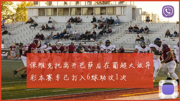 保维克托离开巴萨后在葡超大放异彩本赛季已打入6球助攻1次