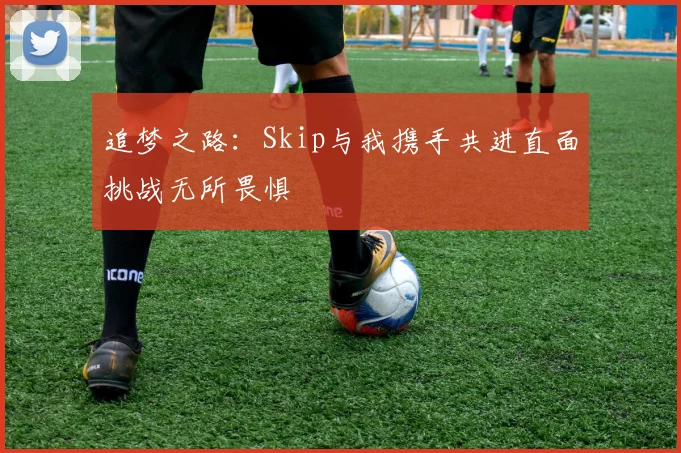 追梦之路：Skip与我携手共进直面挑战无所畏惧