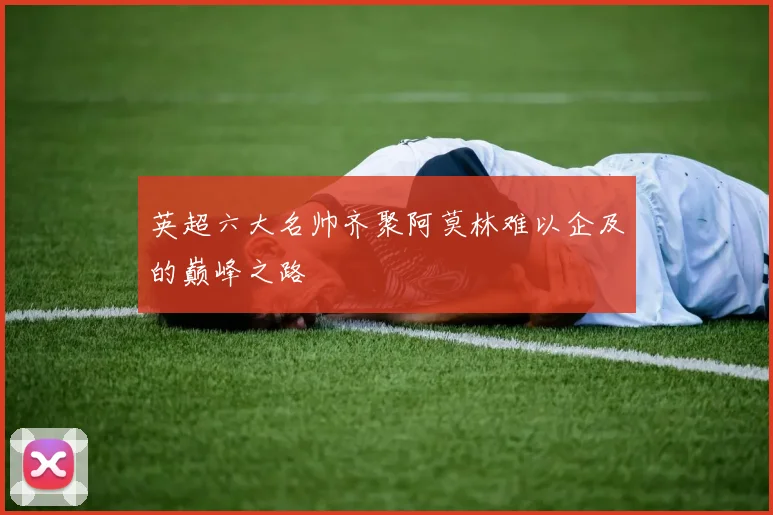 英超六大名帅齐聚阿莫林难以企及的巅峰之路