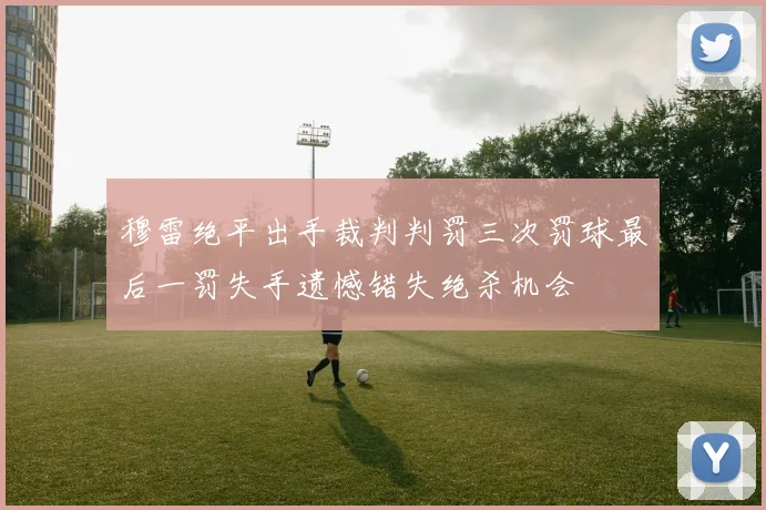 穆雷绝平出手裁判判罚三次罚球最后一罚失手遗憾错失绝杀机会