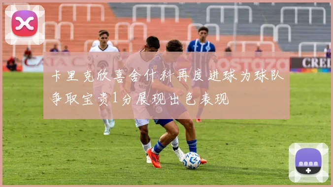 卡里克欣喜舍什科再度进球为球队争取宝贵1分展现出色表现