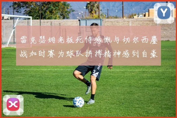 雷克瑟姆老板死侍感慨与切尔西鏖战加时赛为球队拼搏精神感到自豪