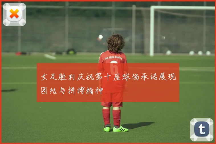 女足胜利庆祝第十座球场承诺展现团结与拼搏精神
