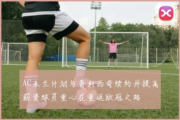 AC米兰计划与普利西奇续约并提高薪资球员重心在重返欧冠之路