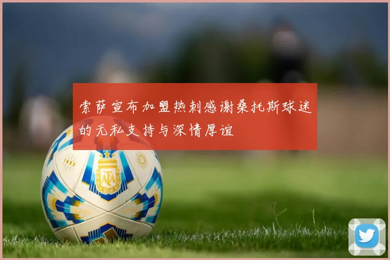 索萨宣布加盟热刺感谢桑托斯球迷的无私支持与深情厚谊