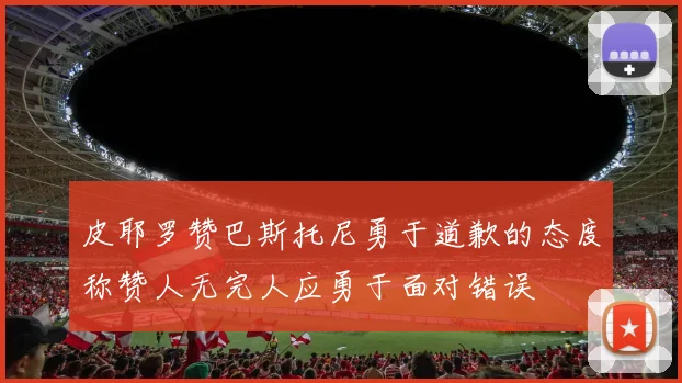 皮耶罗赞巴斯托尼勇于道歉的态度称赞人无完人应勇于面对错误