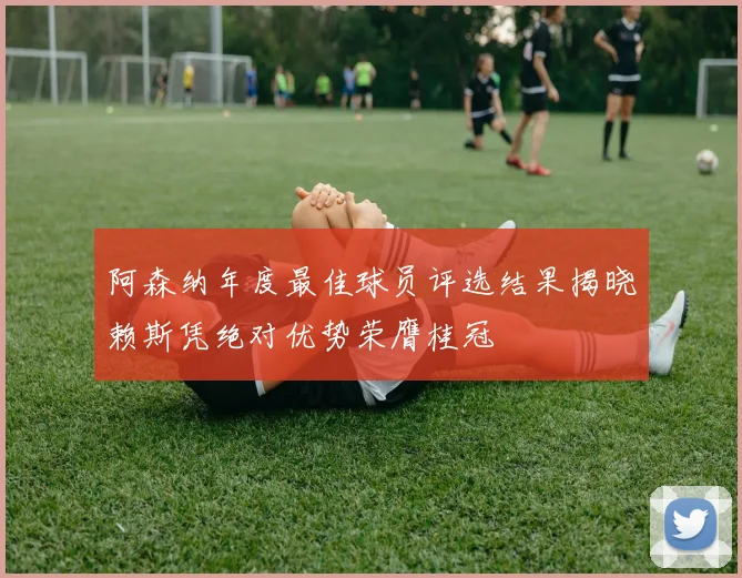 阿森纳年度最佳球员评选结果揭晓赖斯凭绝对优势荣膺桂冠