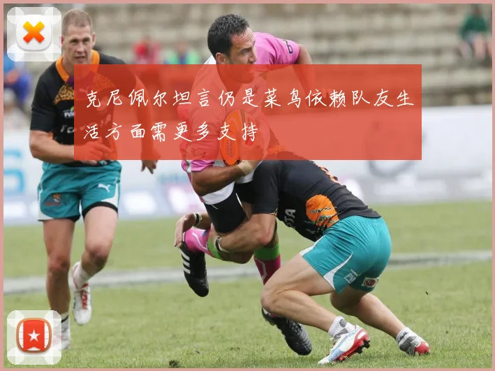 克尼佩尔坦言仍是菜鸟依赖队友生活方面需更多支持