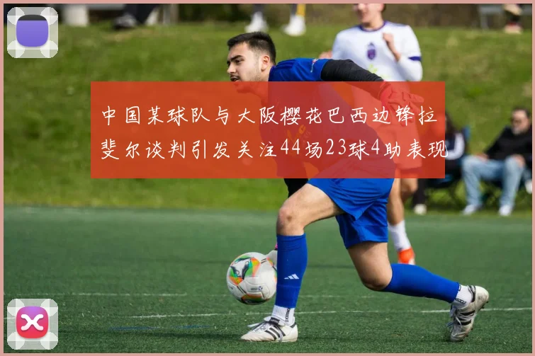 中国某球队与大阪樱花巴西边锋拉斐尔谈判引发关注44场23球4助表现抢眼