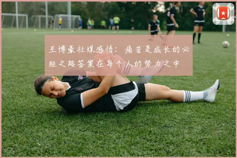 王博豪社媒感悟：痛苦是成长的必经之路答案在每个人的努力之中
