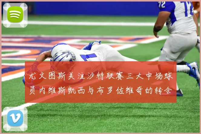 尤文图斯关注沙特联赛三大中场球员内维斯凯西与布罗佐维奇的转会动态