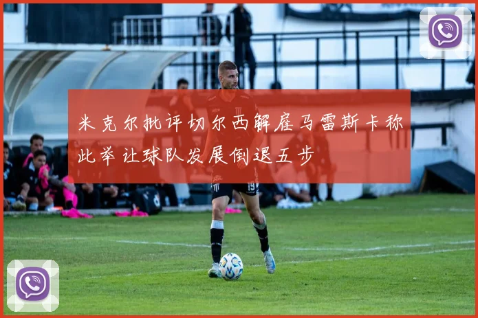 米克尔批评切尔西解雇马雷斯卡称此举让球队发展倒退五步