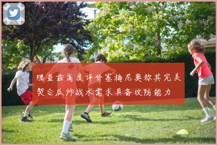 理查兹高度评价塞梅尼奥称其完美契合瓜帅战术需求具备攻防能力