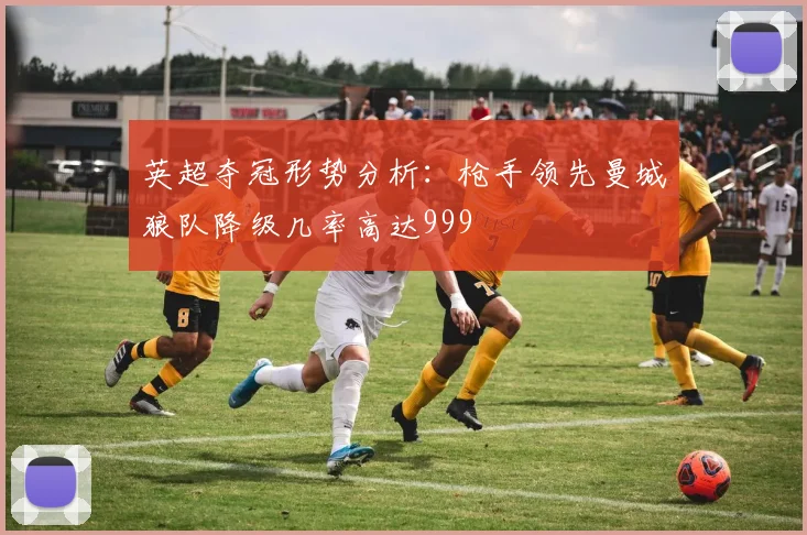 英超夺冠形势分析：枪手领先曼城狼队降级几率高达999