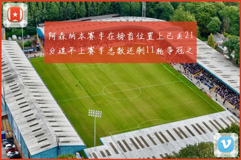 阿森纳本赛季在榜首位置上已丢21分追平上赛季总数还剩11轮争冠之路艰难
