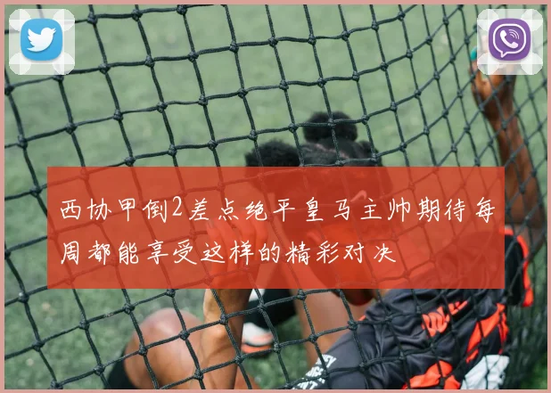 西协甲倒2差点绝平皇马主帅期待每周都能享受这样的精彩对决